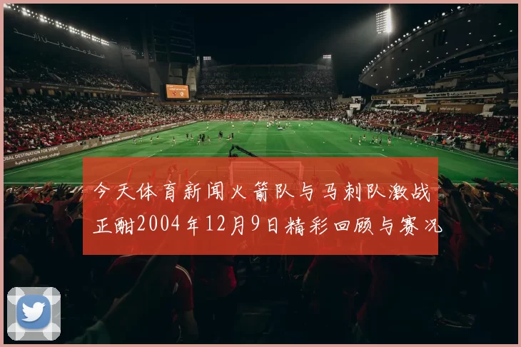 今天体育新闻火箭队与马刺队激战正酣2004年12月9日精彩回顾与赛况分析