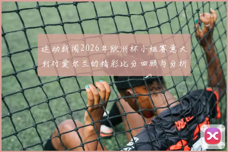 运动新闻2026年欧洲杯小组赛意大利对爱尔兰的精彩比分回顾与分析