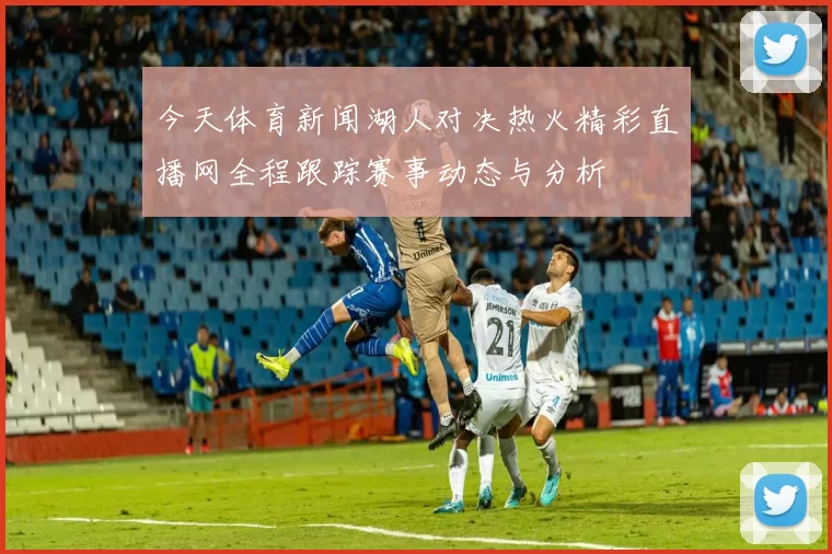 今天体育新闻湖人对决热火精彩直播网全程跟踪赛事动态与分析