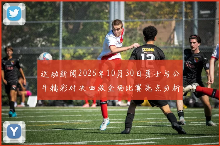 运动新闻2026年10月30日勇士与公牛精彩对决回放全场比赛亮点分析
