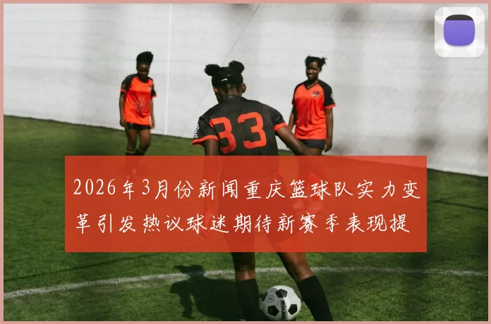 2026年3月份新闻重庆篮球队实力变革引发热议球迷期待新赛季表现提升